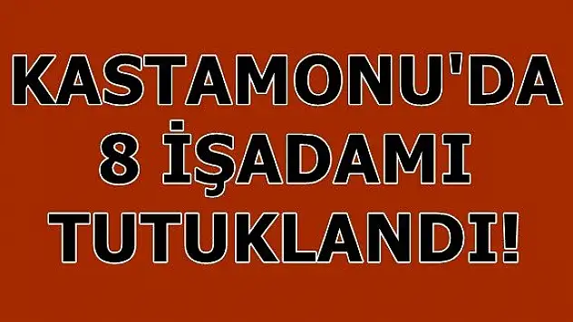 Kastamonu'da 8 işadamı tutuklandı