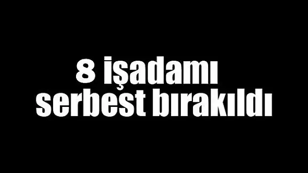 FETÖ'den 8 işadamı daha serbest bırakıldı
