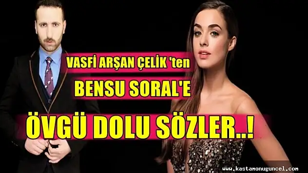 Vasfi Arşan Çelik'ten Bensu Soral'e Övgü Dolu Sözler!