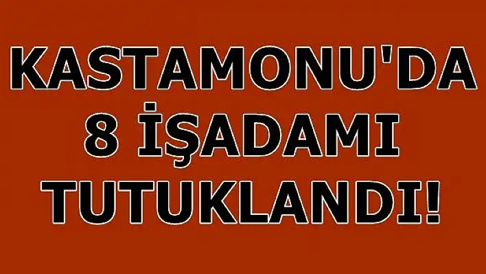 Kastamonu'da 8 işadamı tutuklandı